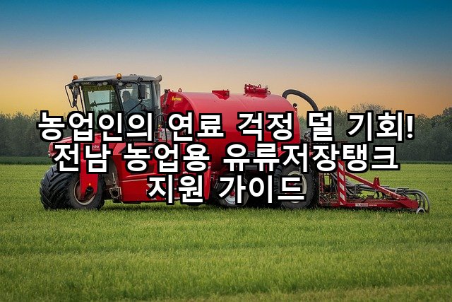 농업인의 연료 걱정 덜 기회! 전남 농업용 유류저장탱크 지원 가이드